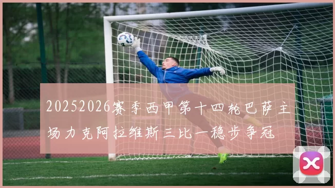 20252026赛季西甲第十四轮巴萨主场力克阿拉维斯三比一稳步争冠